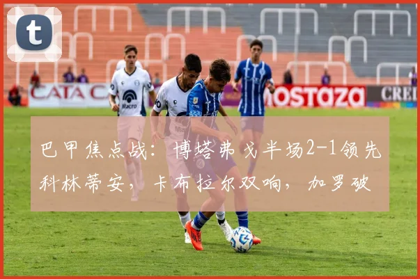 巴甲焦点战：博塔弗戈半场2-1领先科林蒂安，卡布拉尔双响，加罗破门全解析