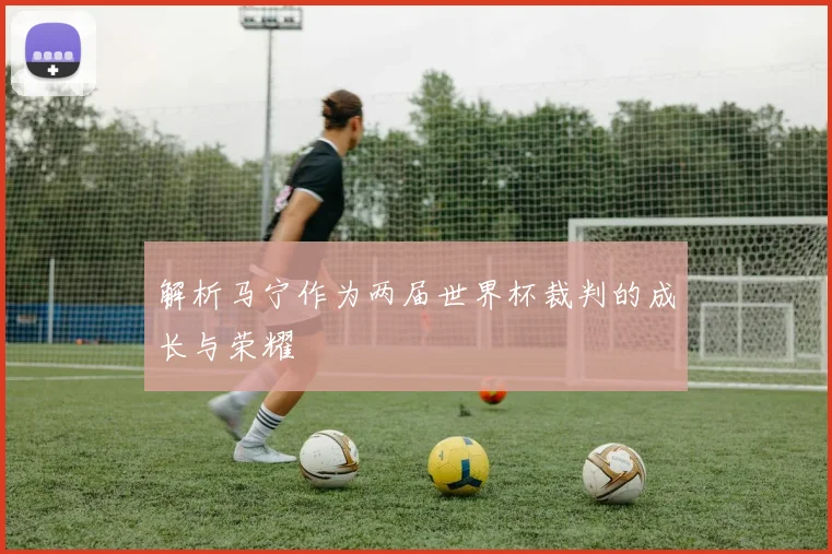 解析马宁作为两届世界杯裁判的成长与荣耀