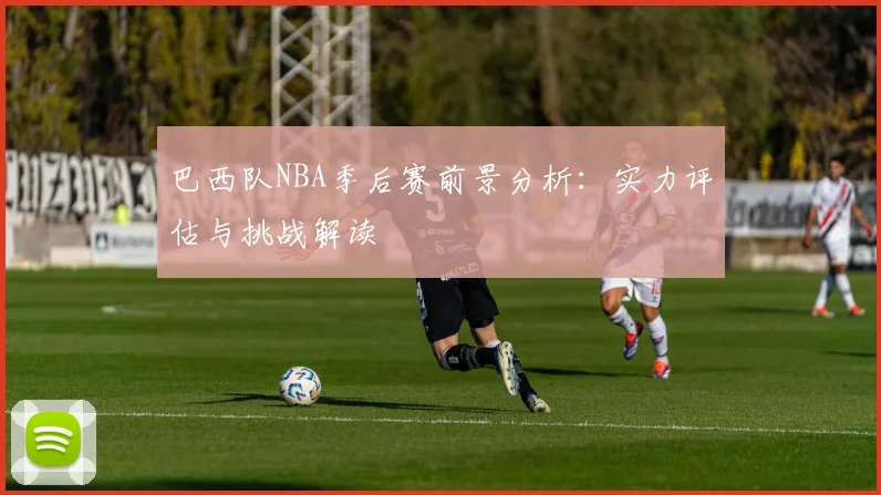 巴西队NBA季后赛前景分析：实力评估与挑战解读