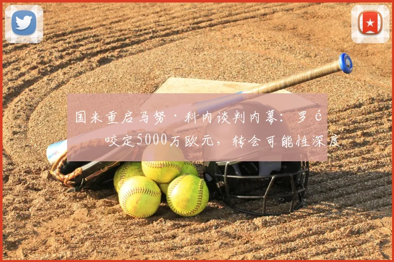 国米重启马努·科内谈判内幕：罗马咬定5000万欧元，转会可能性深度解析