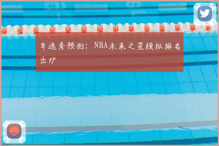 年选秀预测:NBA未来之星模拟排名出炉