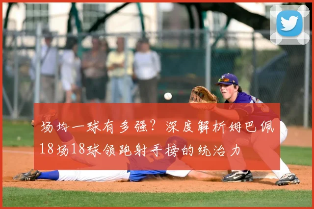 场均一球有多强?深度解析姆巴佩18场18球领跑射手榜的统治力