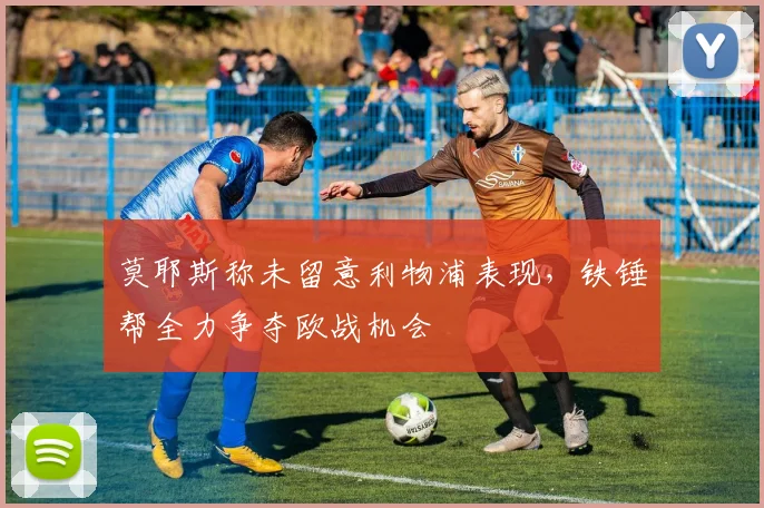 莫耶斯称未留意利物浦表现，铁锤帮全力争夺欧战机会