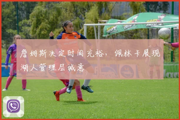 詹姆斯决定时间充裕，佩林卡展现湖人管理层诚意
