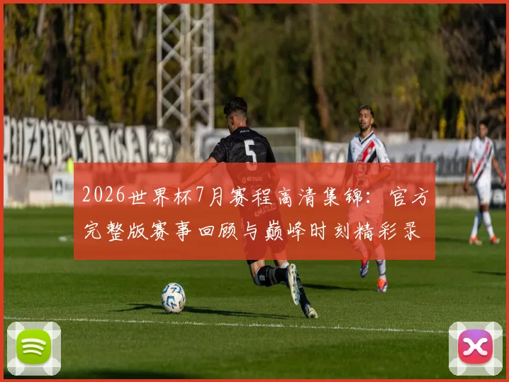2026世界杯7月赛程高清集锦：官方完整版赛事回顾与巅峰时刻精彩录像