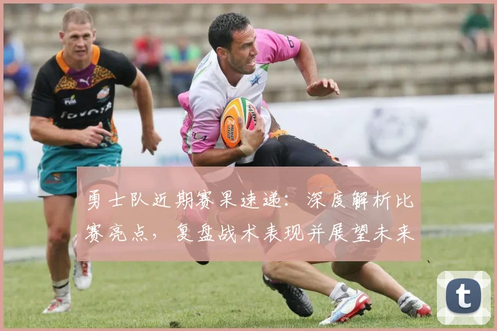 勇士队近期赛果速递：深度解析比赛亮点，复盘战术表现并展望未来前景