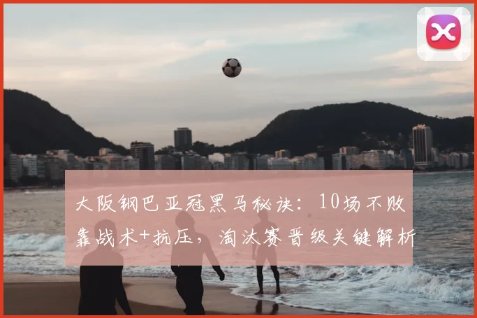 大阪钢巴亚冠黑马秘诀：10场不败靠战术+抗压，淘汰赛晋级关键解析