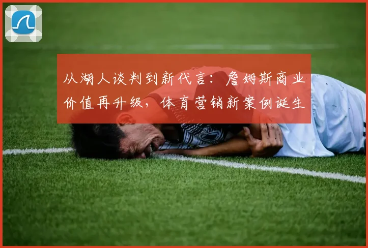 从湖人谈判到新代言：詹姆斯商业价值再升级，体育营销新案例诞生