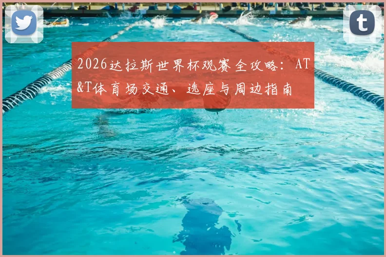 2026达拉斯世界杯观赛全攻略：AT&T体育场交通、选座与周边指南