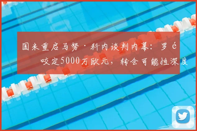国米重启马努·科内谈判内幕：罗马咬定5000万欧元，转会可能性深度解析