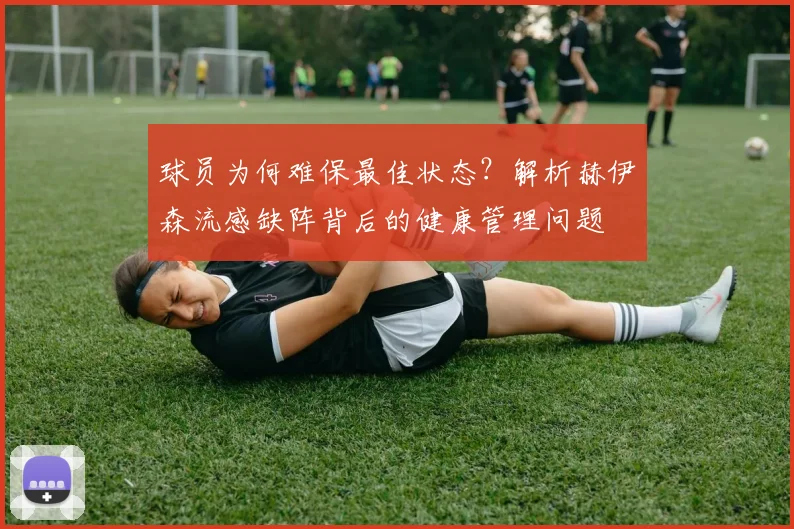 球员为何难保最佳状态?解析赫伊森流感缺阵背后的健康管理问题