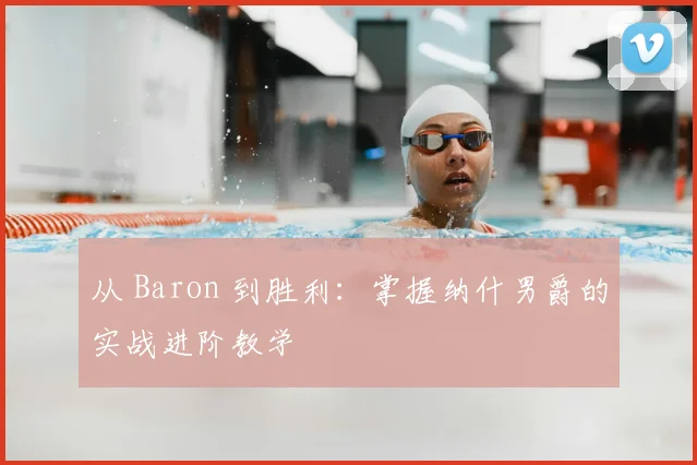 从 Baron 到胜利：掌握纳什男爵的实战进阶教学