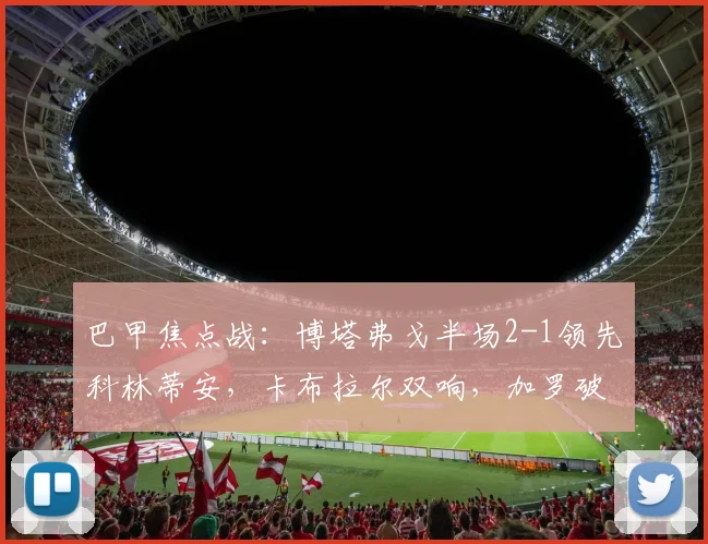 巴甲焦点战:博塔弗戈半场2-1领先科林蒂安,卡布拉尔双响,加罗破门全解析