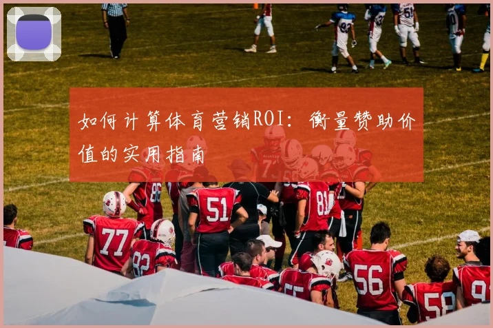 如何计算体育营销ROI：衡量赞助价值的实用指南