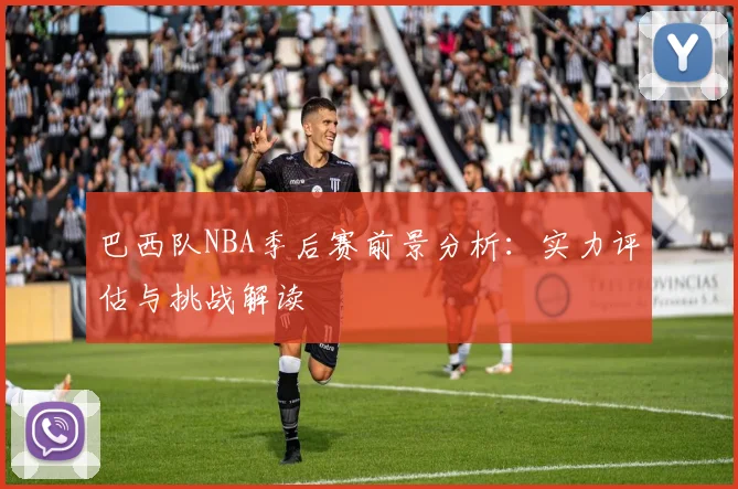 巴西队NBA季后赛前景分析:实力评估与挑战解读