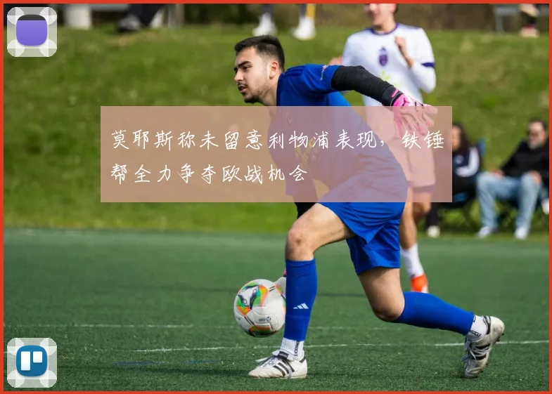 莫耶斯称未留意利物浦表现,铁锤帮全力争夺欧战机会