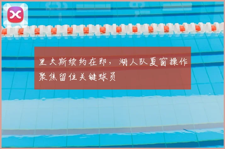 里夫斯续约在即，湖人队夏窗操作聚焦留住关键球员