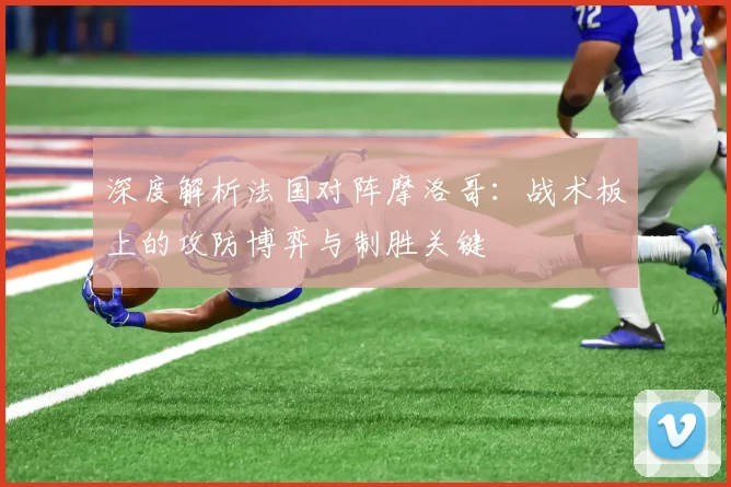 深度解析法国对阵摩洛哥：战术板上的攻防博弈与制胜关键